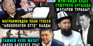 ЖАҢЫЛЫКТАР (17-февраль) Муфтийди алып түшкөн адам Жапаровбу?/Түлеев Матраимовдон улам катуу сындалды