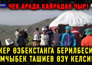 ЖАҢЫЛЫКТАР. Чек арада кайрадан чыр! “Жер Өзбекстанга берилбесин. Камчыбек Ташиев өзү келсин!”