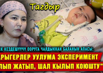 “Дарыгерлер уулума эксперимент кылып жатып, шал кылып коюшту” дейт оорукчан баланын апасы