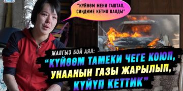 “Күйөөм тамеки чеге коюп, унаанын газы жарылып, күйүп кеттик” дейт жалгыз бой эне